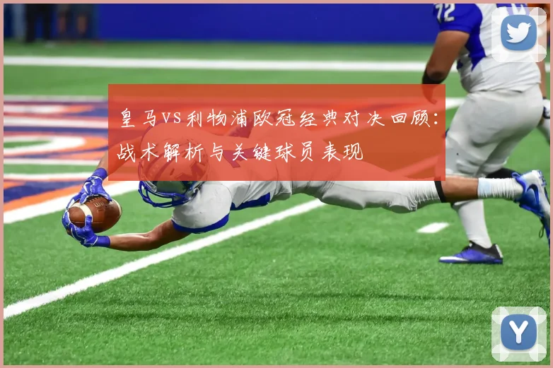 皇马vs利物浦欧冠经典对决回顾：战术解析与关键球员表现