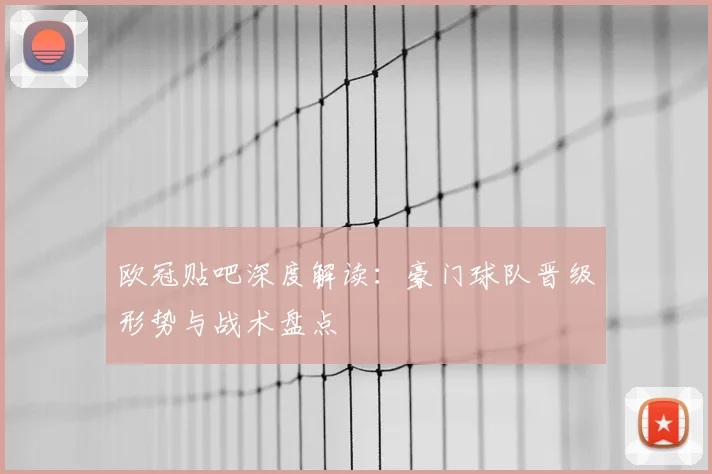 欧冠贴吧深度解读：豪门球队晋级形势与战术盘点