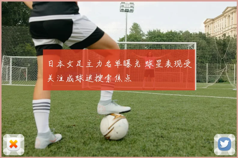 日本女足主力名单曝光 球星表现受关注成球迷搜索焦点