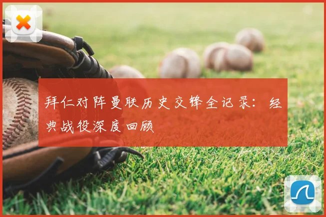 拜仁对阵曼联历史交锋全记录：经典战役深度回顾