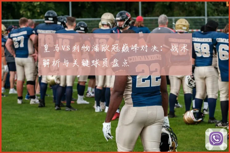 皇马vs利物浦欧冠巅峰对决：战术解析与关键球员盘点