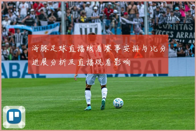 海豚足球直播线看赛事安排与比分进展分析及直播观看影响