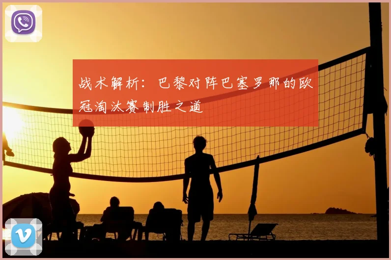 战术解析：巴黎对阵巴塞罗那的欧冠淘汰赛制胜之道