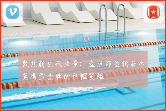 聚焦新生代力量：盘点那些斩获冬奥滑雪金牌的巾帼英雄