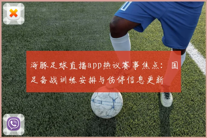 海豚足球直播app热议赛事焦点：国足备战训练安排与伤停信息更新