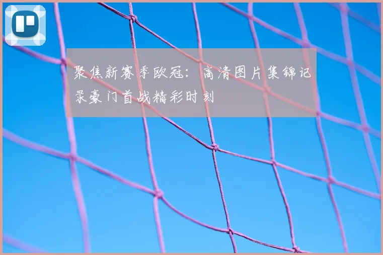 聚焦新赛季欧冠：高清图片集锦记录豪门首战精彩时刻