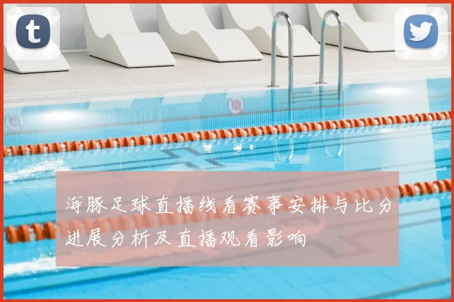 海豚足球直播线看赛事安排与比分进展分析及直播观看影响