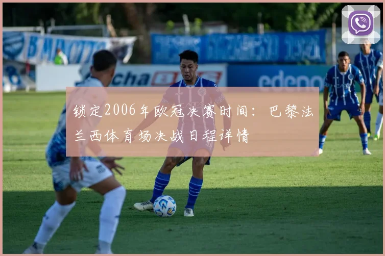 锁定2006年欧冠决赛时间：巴黎法兰西体育场决战日程详情