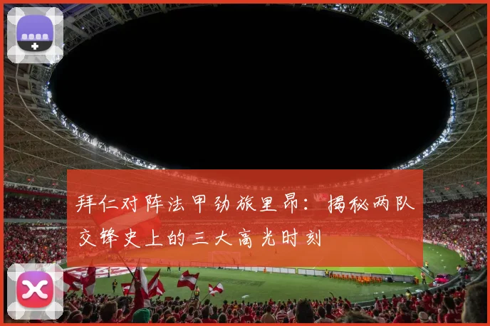 拜仁对阵法甲劲旅里昂：揭秘两队交锋史上的三大高光时刻