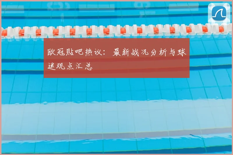 欧冠贴吧热议：最新战况分析与球迷观点汇总