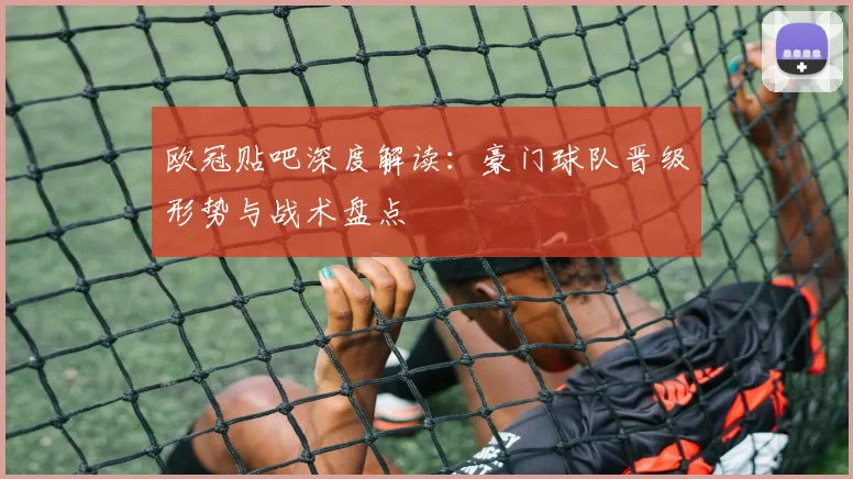 欧冠贴吧深度解读：豪门球队晋级形势与战术盘点