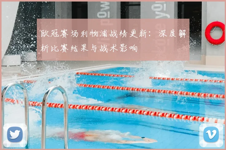 欧冠赛场利物浦战绩更新：深度解析比赛结果与战术影响