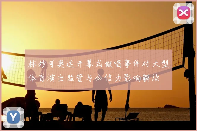 林妙可奥运开幕式假唱事件对大型体育演出监管与公信力影响解读