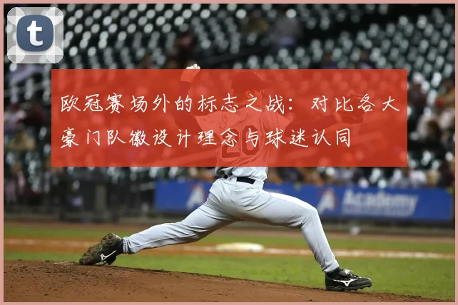 欧冠赛场外的标志之战：对比各大豪门队徽设计理念与球迷认同