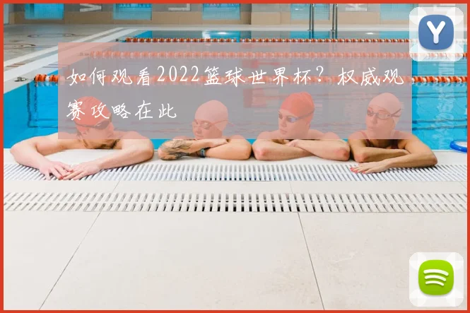 如何观看2022篮球世界杯？权威观赛攻略在此