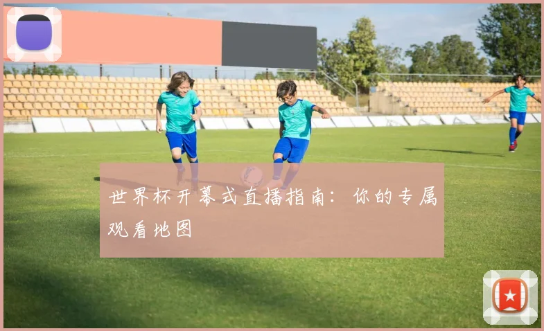 世界杯开幕式直播指南：你的专属观看地图