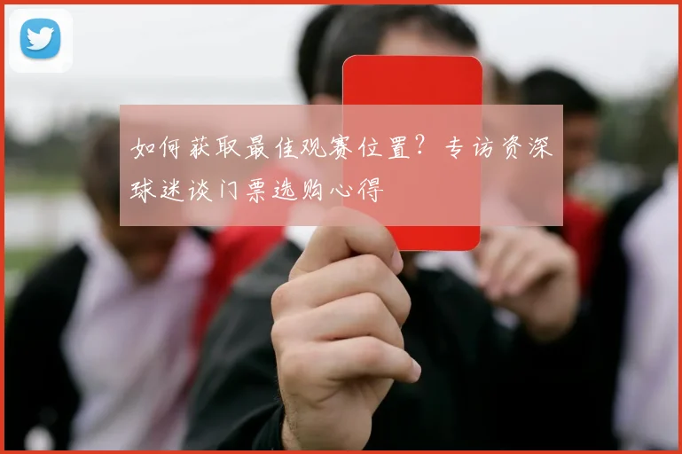 如何获取最佳观赛位置？专访资深球迷谈门票选购心得