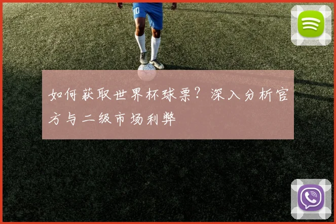 如何获取世界杯球票？深入分析官方与二级市场利弊