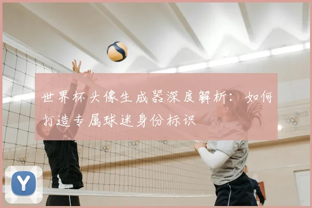 世界杯头像生成器深度解析：如何打造专属球迷身份标识