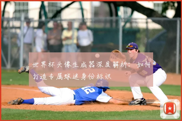 世界杯头像生成器深度解析：如何打造专属球迷身份标识