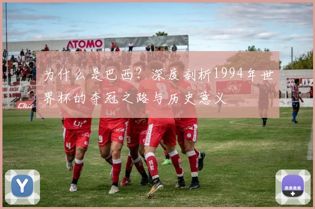为什么是巴西？深度剖析1994年世界杯的夺冠之路与历史意义
