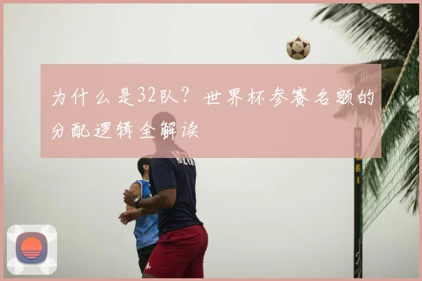 为什么是32队？世界杯参赛名额的分配逻辑全解读