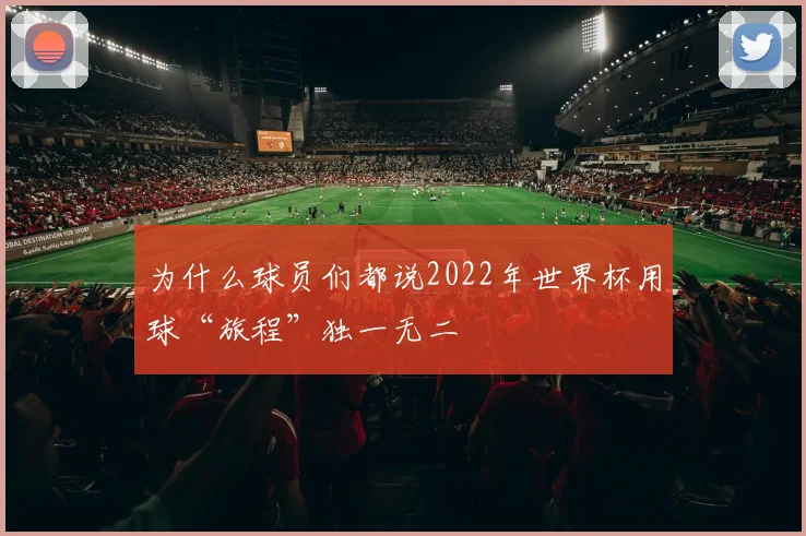 为什么球员们都说2022年世界杯用球“旅程”独一无二