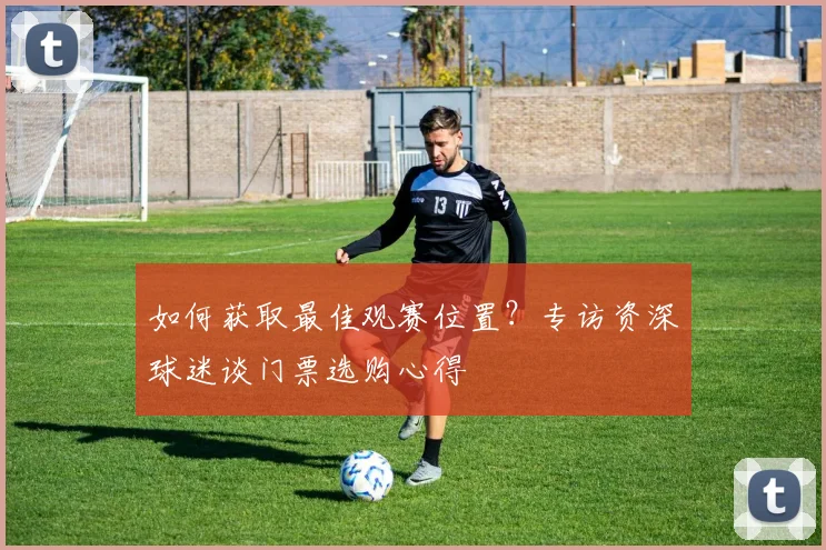 如何获取最佳观赛位置？专访资深球迷谈门票选购心得