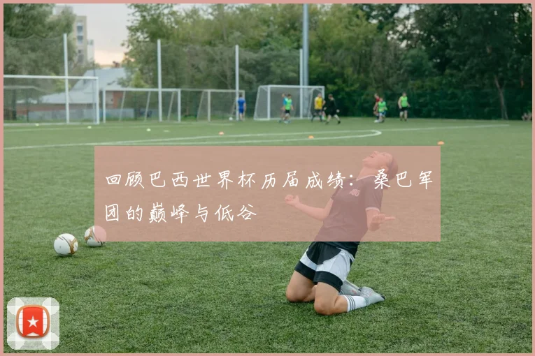 回顾巴西世界杯历届成绩：桑巴军团的巅峰与低谷