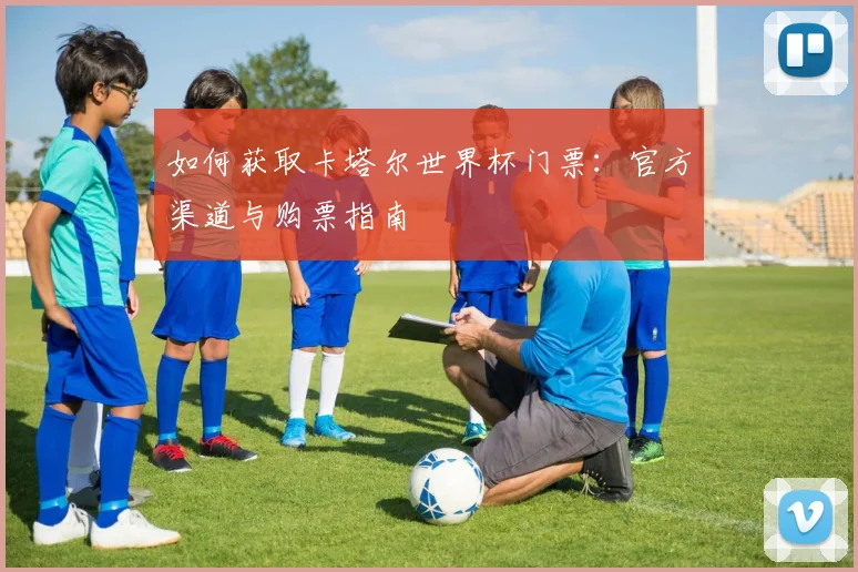 如何获取卡塔尔世界杯门票：官方渠道与购票指南