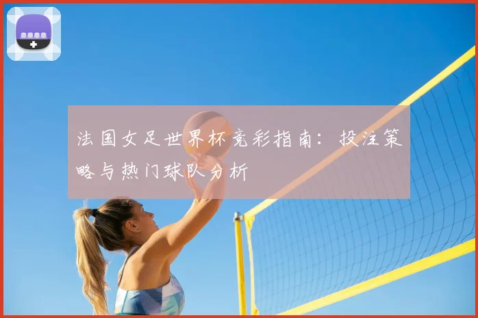 法国女足世界杯竞彩指南：投注策略与热门球队分析