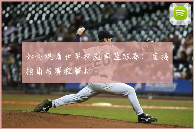 如何观看世界杯冠军篮球赛：直播指南与赛程解析