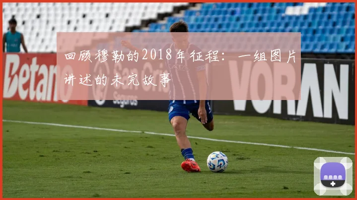 回顾穆勒的2018年征程：一组图片讲述的未完故事