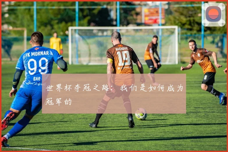 世界杯夺冠之路：我们是如何成为冠军的