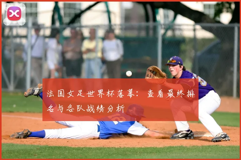 法国女足世界杯落幕：查看最终排名与各队战绩分析